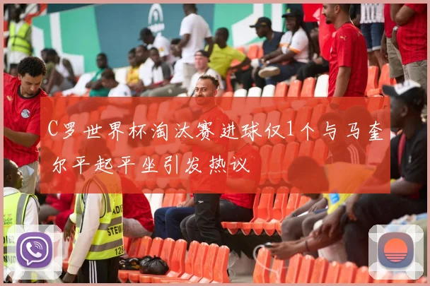 C罗世界杯淘汰赛进球仅1个与马奎尔平起平坐引发热议