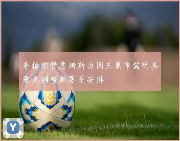 夸梅称赞詹姆斯为国王萧华需听其意见调整新赛季安排
