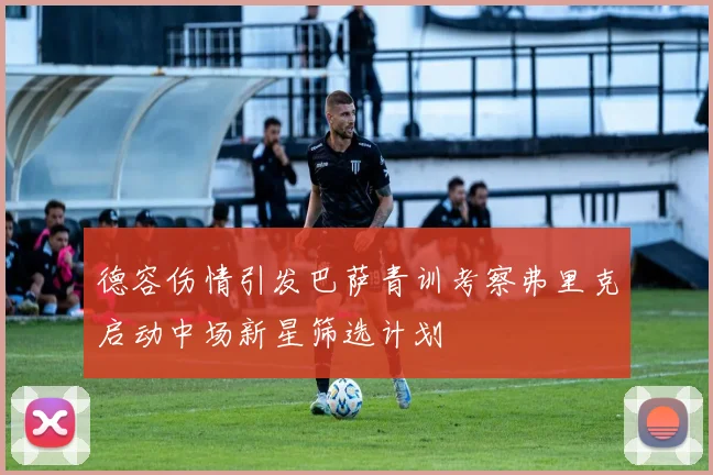 德容伤情引发巴萨青训考察弗里克启动中场新星筛选计划