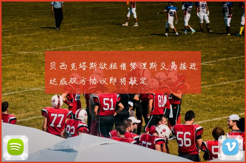 贝西克塔斯欲租借努涅斯交易接近达成双方协议即将敲定