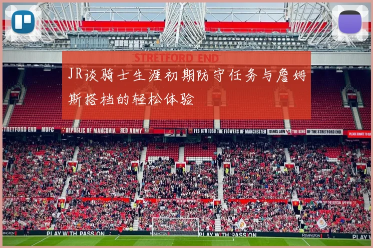 JR谈骑士生涯初期防守任务与詹姆斯搭档的轻松体验